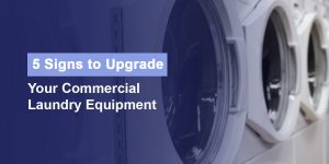 5 Signs to Upgrade Your Commercial Laundry Equipment